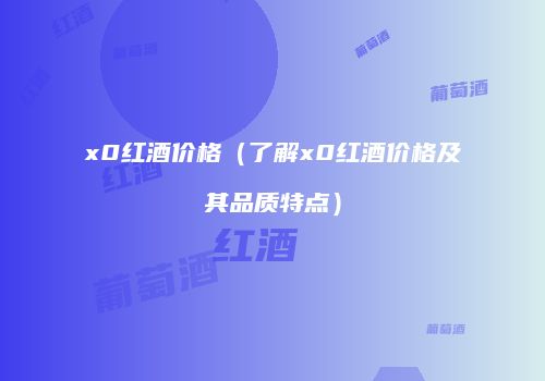 x0红酒价格（了解x0红酒价格及其品质特点）