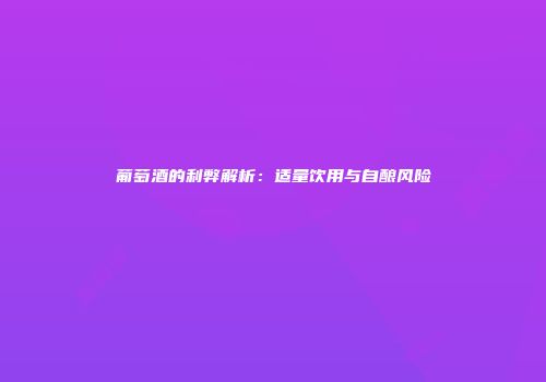 葡萄酒的利弊解析：适量饮用与自酿风险
