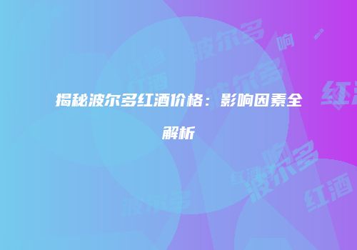 揭秘波尔多红酒价格：影响因素全解析