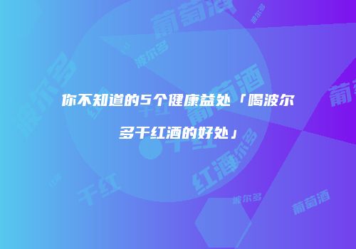 你不知道的5个健康益处「喝波尔多干红酒的好处」