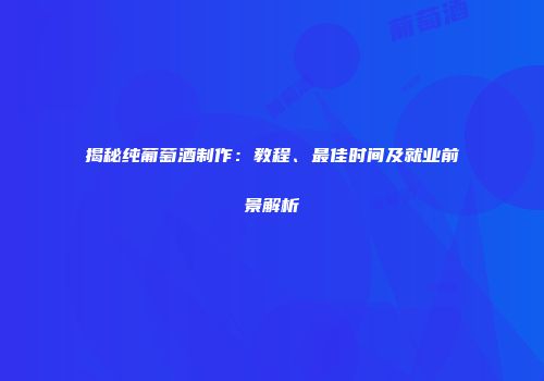 揭秘纯葡萄酒制作：教程、最佳时间及就业前景解析