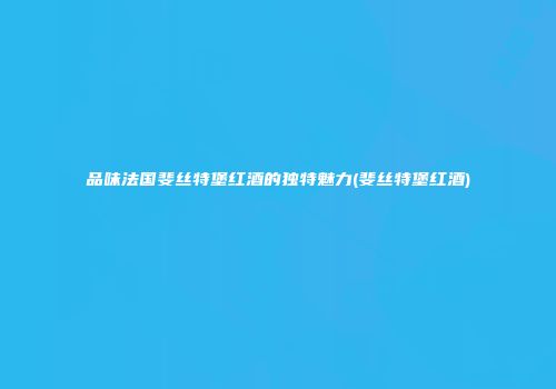 品味法国斐丝特堡红酒的独特魅力(斐丝特堡红酒)