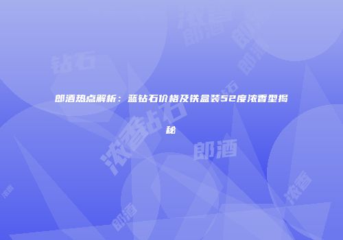 郎酒热点解析：蓝钻石价格及铁盒装52度浓香型揭秘