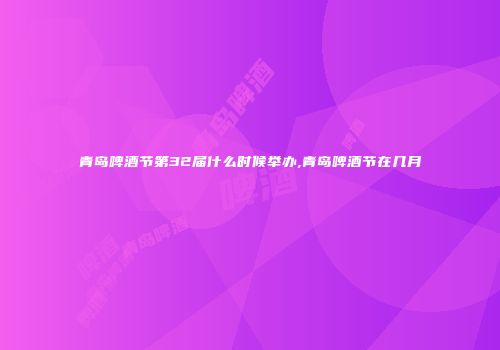 青岛啤酒节第32届什么时候举办,青岛啤酒节在几月
