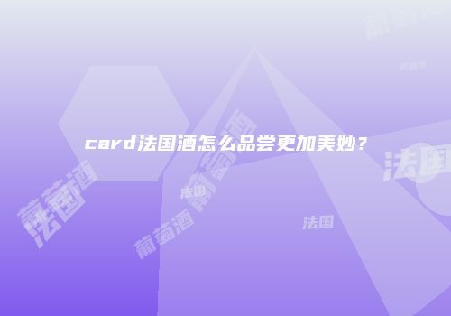 card法国酒怎么品尝更加美妙？