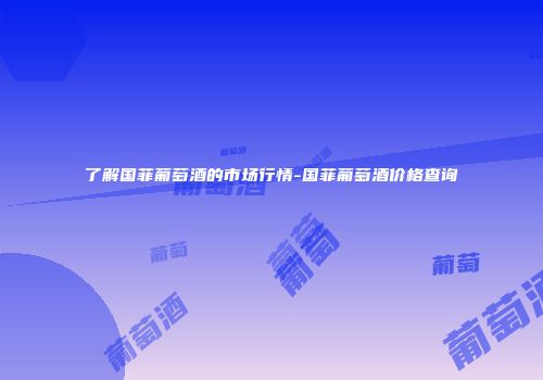 了解国菲葡萄酒的市场行情-国菲葡萄酒价格查询