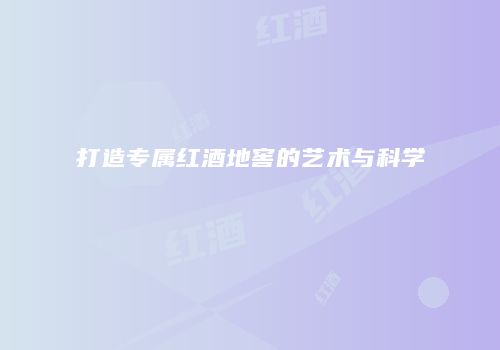 打造专属红酒地窖的艺术与科学