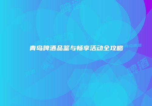 青岛啤酒品鉴与畅享活动全攻略
