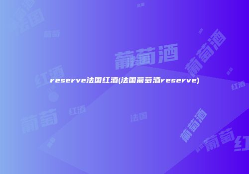 reserve法国红酒(法国葡萄酒reserve)