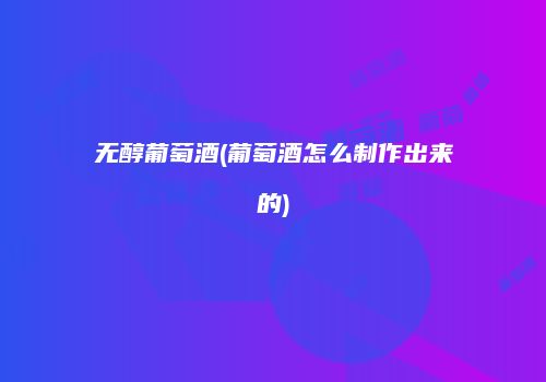 无醇葡萄酒(葡萄酒怎么制作出来的)