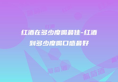 红酒在多少度喝最佳-红酒到多少度喝口感最好