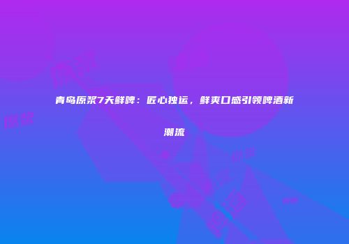 青岛原浆7天鲜啤：匠心独运，鲜爽口感引领啤酒新潮流
