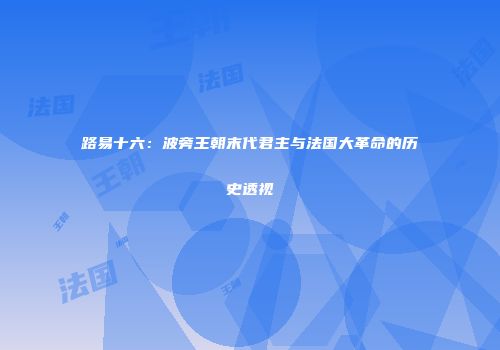 路易十六：波旁王朝末代君主与法国大革命的历史透视
