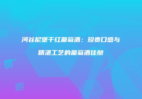 河谷尼堡干红葡萄酒：珍贵口感与精湛工艺的葡萄酒佳酿
