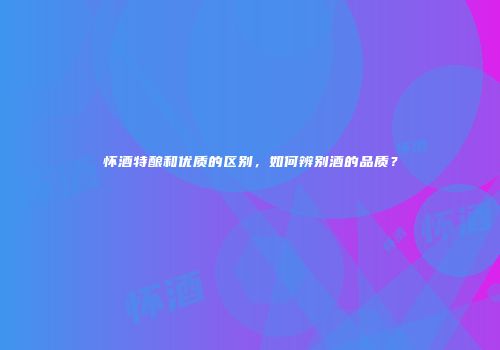 怀酒特酿和优质的区别，如何辨别酒的品质？