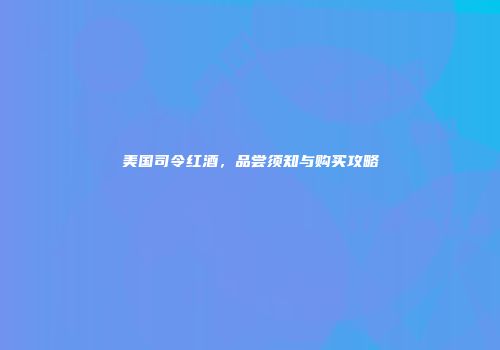 美国司令红酒，品尝须知与购买攻略