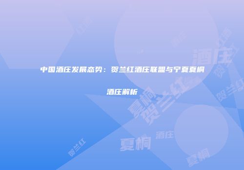 中国酒庄发展态势：贺兰红酒庄联盟与宁夏夏桐酒庄解析