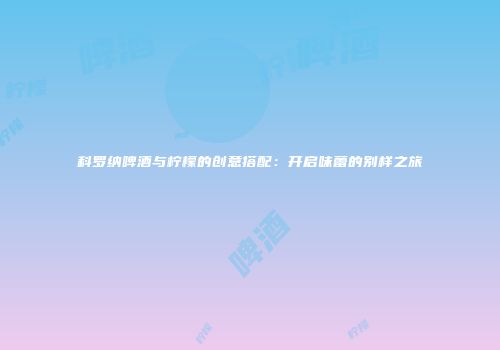 科罗纳啤酒与柠檬的创意搭配：开启味蕾的别样之旅