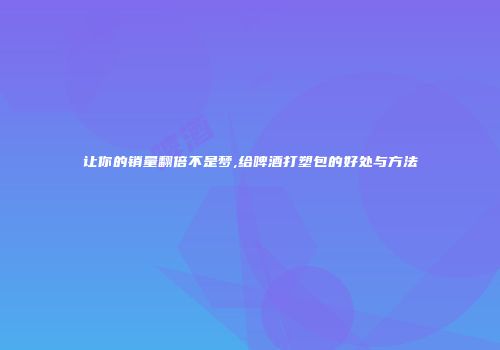 让你的销量翻倍不是梦,给啤酒打塑包的好处与方法