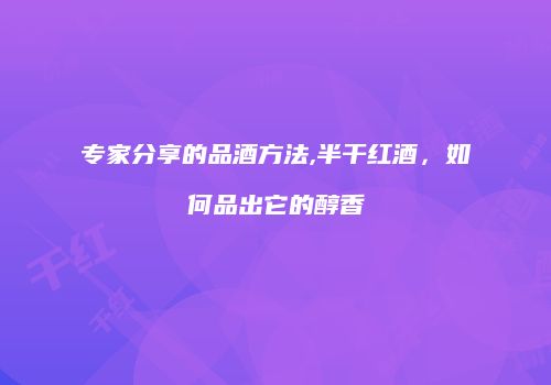 专家分享的品酒方法,半干红酒，如何品出它的醇香