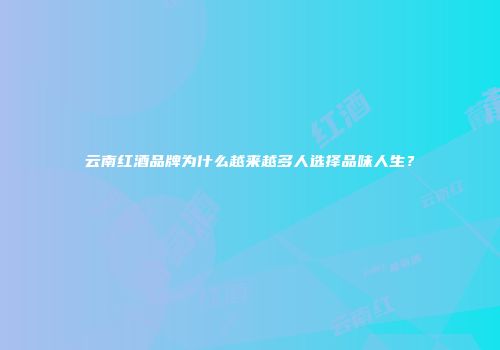 云南红酒品牌为什么越来越多人选择品味人生？