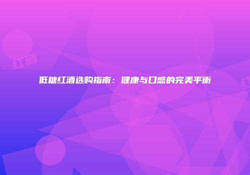 低糖红酒选购指南：健康与口感的完美平衡
