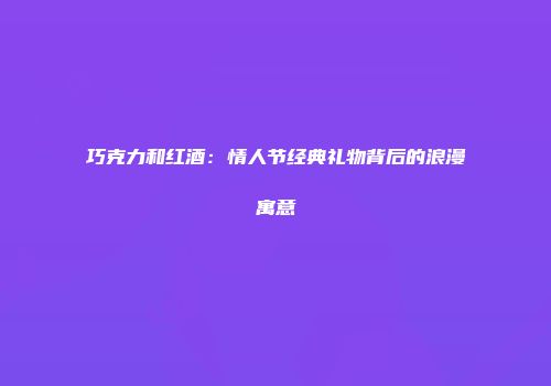 巧克力和红酒：情人节经典礼物背后的浪漫寓意
