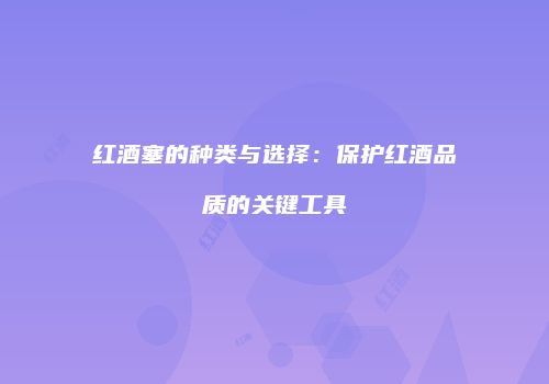 红酒塞的种类与选择：保护红酒品质的关键工具