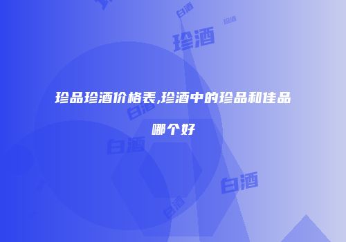 珍品珍酒价格表,珍酒中的珍品和佳品哪个好