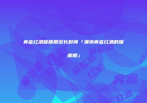 奔富红酒保质期多长时间「澳洲奔富红酒的保质期」