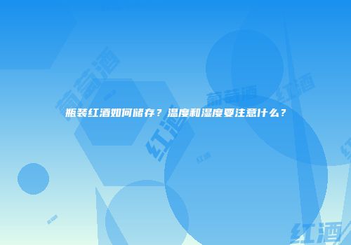 瓶装红酒如何储存？温度和湿度要注意什么？