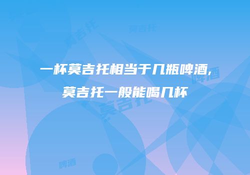 一杯莫吉托相当于几瓶啤酒,莫吉托一般能喝几杯