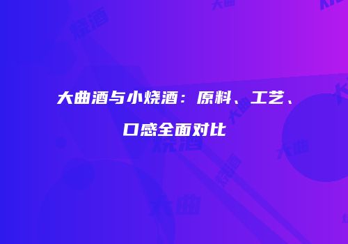 大曲酒与小烧酒：原料、工艺、口感全面对比