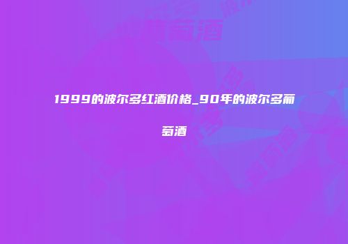 1999的波尔多红酒价格_90年的波尔多葡萄酒