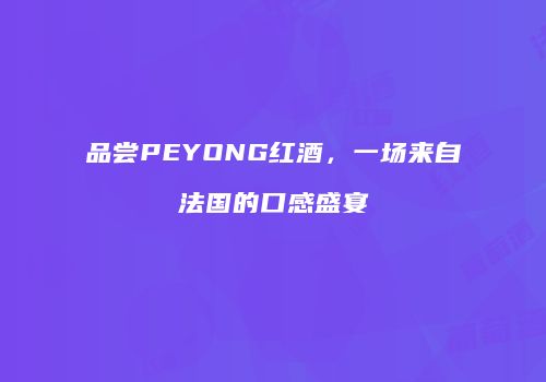 品尝PEYONG红酒，一场来自法国的口感盛宴