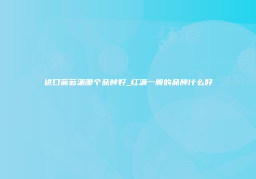 进口葡萄酒哪个品牌好_红酒一般的品牌什么好