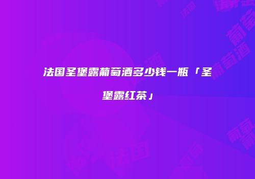 法国圣堡露葡萄酒多少钱一瓶「圣堡露红茶」