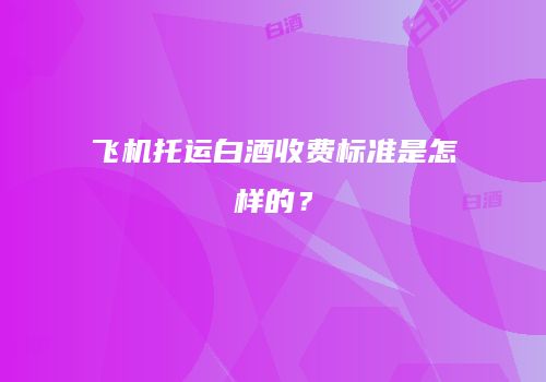飞机托运白酒收费标准是怎样的？