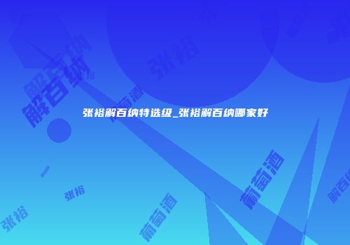 张裕解百纳特选级_张裕解百纳哪家好