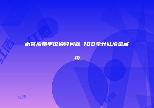 解答酒量单位换算问题_100毫升红酒是多少