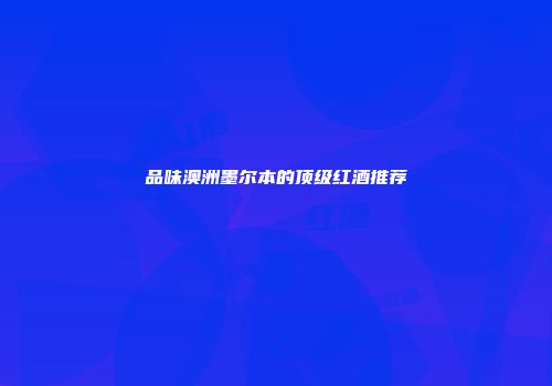 品味澳洲墨尔本的顶级红酒推荐