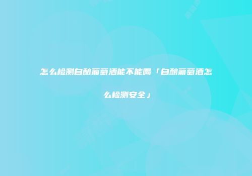 怎么检测自酿葡萄酒能不能喝「自酿葡萄酒怎么检测安全」