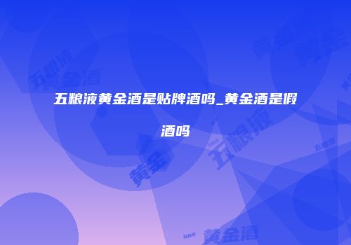 五粮液黄金酒是贴牌酒吗_黄金酒是假酒吗