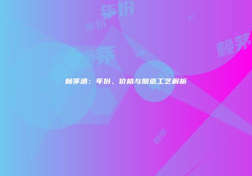 赖茅酒：年份、价格与酿造工艺解析