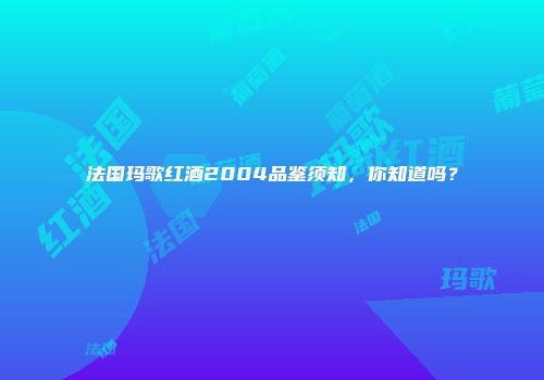 法国玛歌红酒2004品鉴须知，你知道吗？