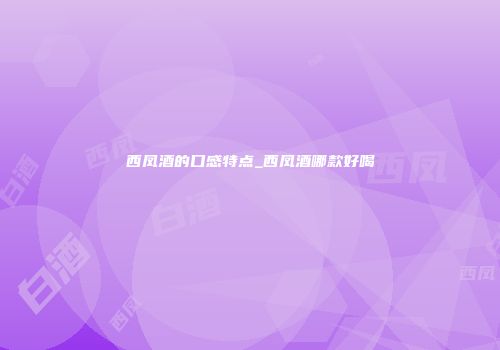 西凤酒的口感特点_西凤酒哪款好喝