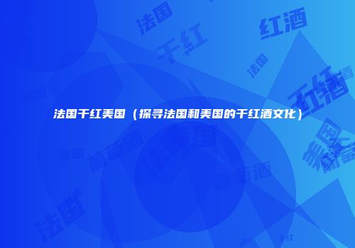 法国干红美国（探寻法国和美国的干红酒文化）