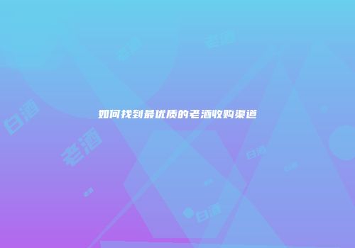 如何找到最优质的老酒收购渠道