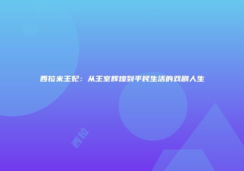 西拉米王妃：从王室辉煌到平民生活的戏剧人生
