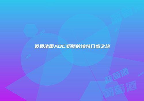 发现法国AOC奶酪的独特口感之旅